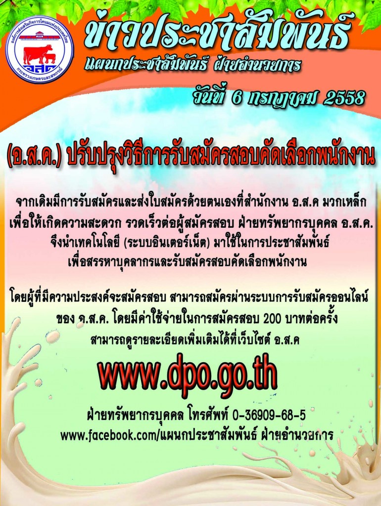 (อ.ส.ค.) ปรับปรุงวิธีการรับสมัครสอบคัดเลือกพนักงาน เพื่อให้เกิดความสะดวก รวดเร็วต่อผู้สมัครสอบ รับสมัครสอบคัดเลือกพนักงาน โดยผู้ที่มีความประสงค์จะสมัครสอบ สามารถสมัครผ่านระบบการรับสมัครออนไลน์ ของ อ.ส.ค. www.dpo.co.th  ติดต่อฝ่ายทรัพยากรบุคคล:โทร 036-906605  หรือติดตามข่าวประชามสัมพันธ์ได้ที่ www.facebook.com/แผนกประชาสัมพันธ์ ฝ่ายอำนวยการ